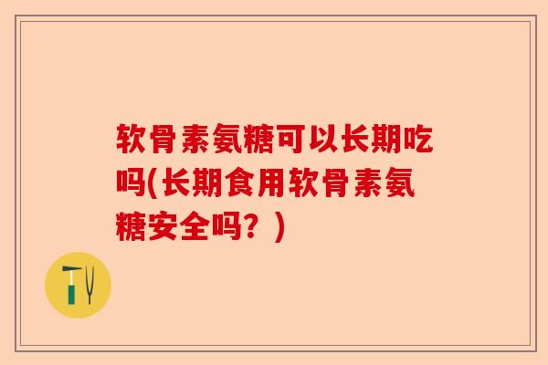 软骨素氨糖可以长期吃吗(长期食用软骨素氨糖安全吗？)