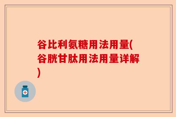 谷比利氨糖用法用量(谷胱甘肽用法用量详解)