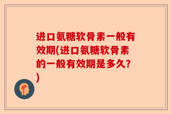 进口氨糖软骨素一般有效期(进口氨糖软骨素的一般有效期是多久？)