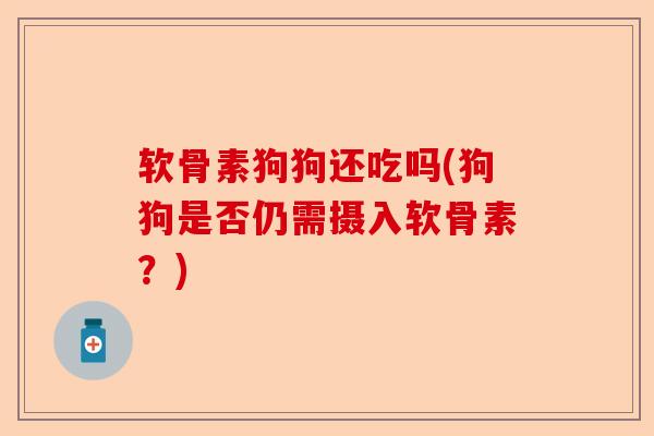 软骨素狗狗还吃吗(狗狗是否仍需摄入软骨素？)
