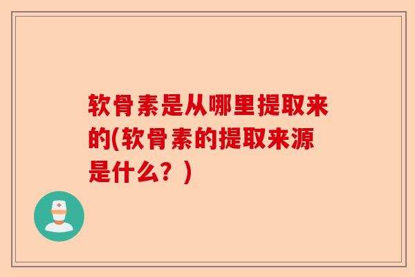 软骨素是从哪里提取来的(软骨素的提取来源是什么？)