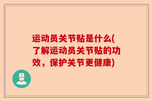运动员关节贴是什么(了解运动员关节贴的功效，保护关节更健康)