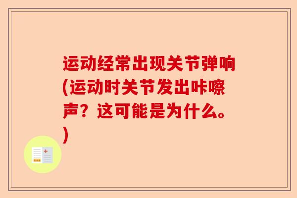 运动经常出现关节弹响(运动时关节发出咔嚓声？这可能是为什么。)