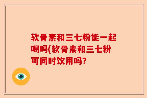软骨素和三七粉能一起喝吗(软骨素和三七粉可同时饮用吗？