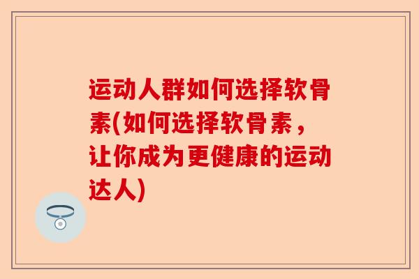 运动人群如何选择软骨素(如何选择软骨素，让你成为更健康的运动达人)