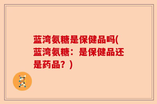 蓝湾氨糖是保健品吗(蓝湾氨糖：是保健品还是药品？)