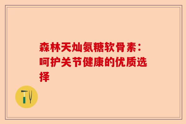 森林天灿氨糖软骨素：呵护关节健康的优质选择