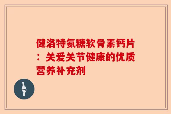 健洛特氨糖软骨素钙片：关爱关节健康的优质营养补充剂