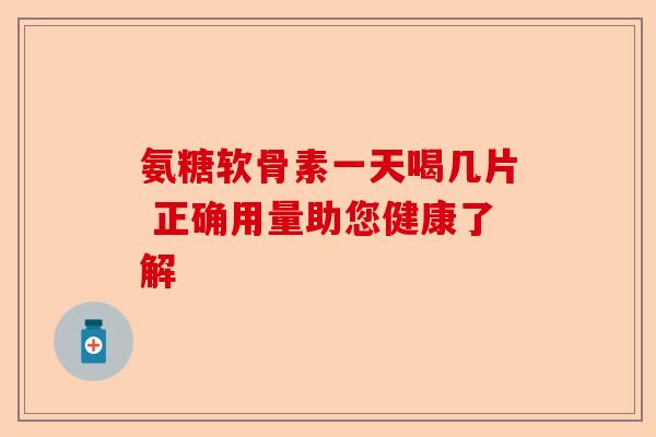 氨糖软骨素一天喝几片 正确用量助您健康了解