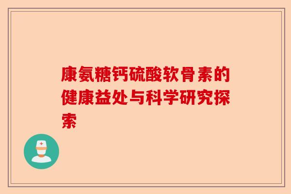 康氨糖钙硫酸软骨素的健康益处与科学研究探索 康氨糖钙硫酸软骨素的健康益处与科学研究探索