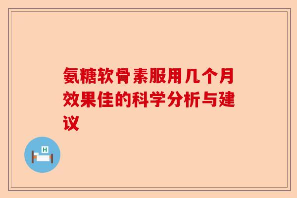 氨糖软骨素服用几个月效果佳的科学分析与建议