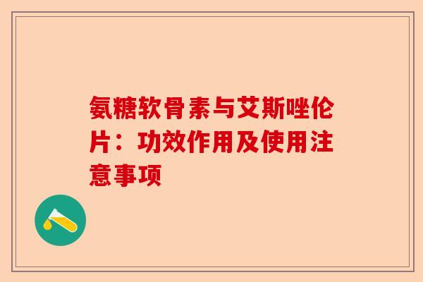 氨糖软骨素与艾斯唑伦片：功效作用及使用注意事项
