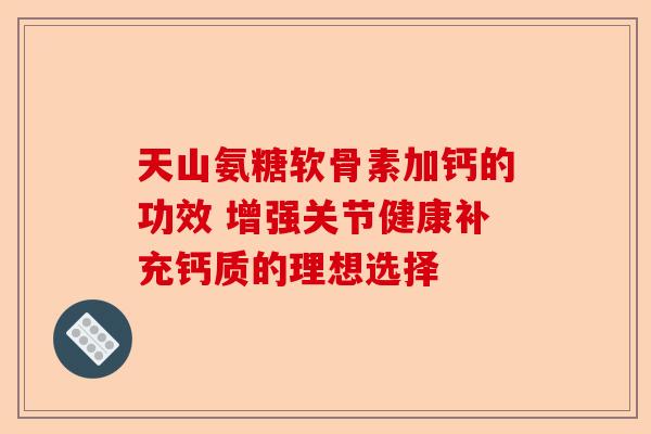 天山氨糖软骨素加钙的功效 增强关节健康补充钙质的理想选择