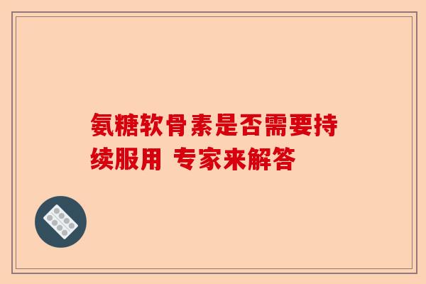 氨糖软骨素是否需要持续服用 专家来解答