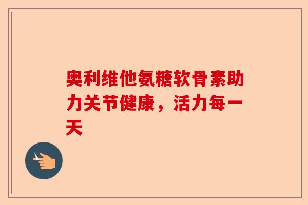 奥利维他氨糖软骨素助力关节健康，活力每一天