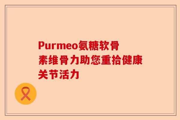 Purmeo氨糖软骨素维骨力助您重拾健康关节活力 Purmeo氨糖软骨素维骨力助您重拾健康关节活力