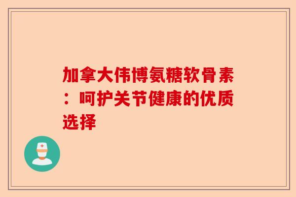 加拿大伟博氨糖软骨素：呵护关节健康的优质选择