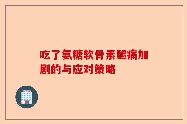 吃了氨糖软骨素腿痛加剧的与应对策略