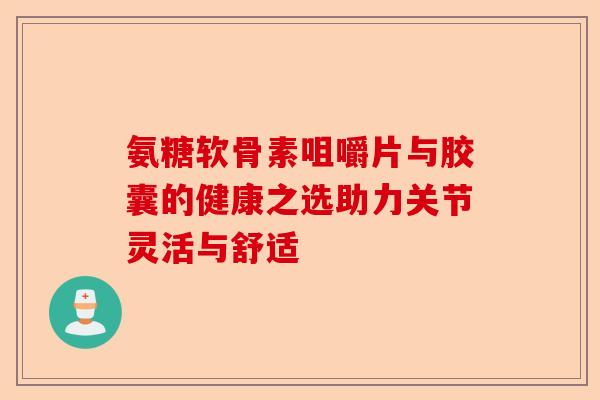 氨糖软骨素咀嚼片与胶囊的健康之选助力关节灵活与舒适