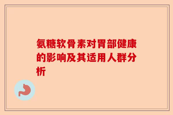 氨糖软骨素对胃部健康的影响及其适用人群分析