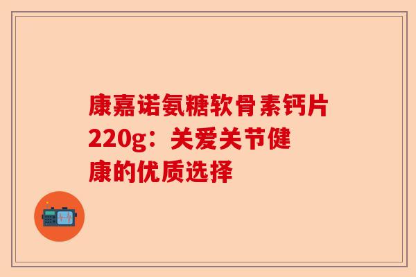 康嘉诺氨糖软骨素钙片220g：关爱关节健康的优质选择