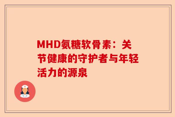MHD氨糖软骨素：关节健康的守护者与年轻活力的源泉