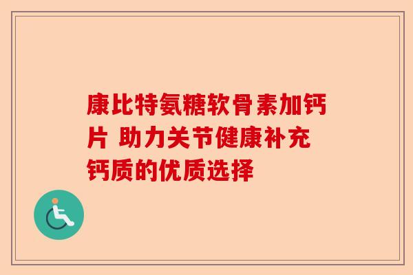 康比特氨糖软骨素加钙片 助力关节健康补充钙质的优质选择