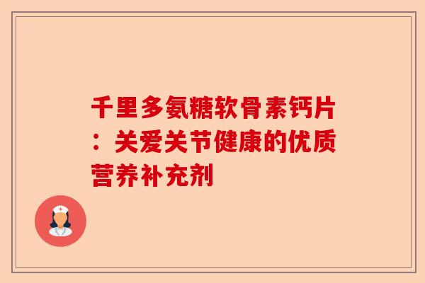 千里多氨糖软骨素钙片：关爱关节健康的优质营养补充剂