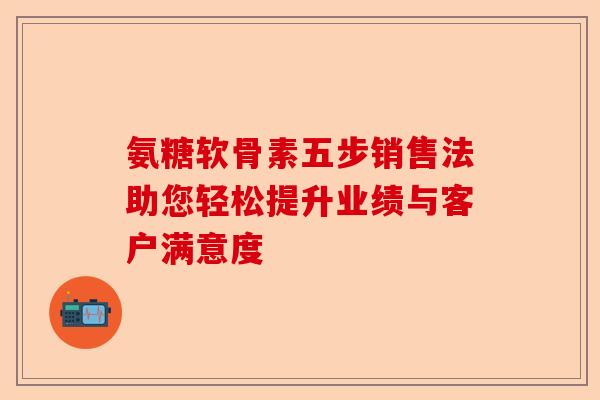 氨糖软骨素五步销售法助您轻松提升业绩与客户满意度 氨糖软骨素五步销售法助您轻松提升业绩与客户满意度
