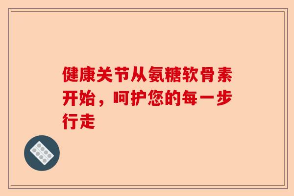 健康关节从氨糖软骨素开始，呵护您的每一步行走