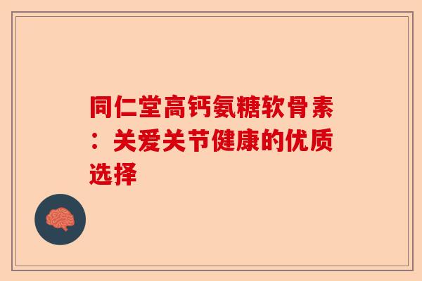 同仁堂高钙氨糖软骨素：关爱关节健康的优质选择