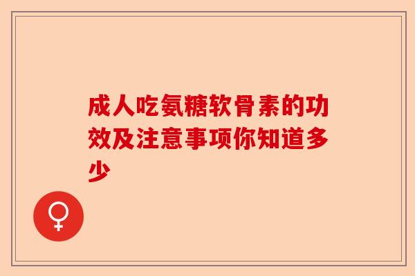 成人吃氨糖软骨素的功效及注意事项你知道多少 成人吃氨糖软骨素的功效及注意事项你知道多少