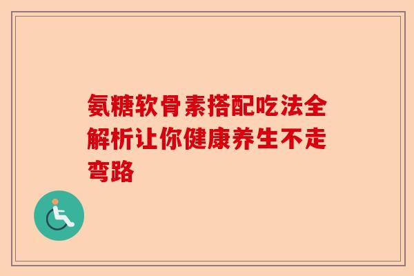 氨糖软骨素搭配吃法全解析让你健康养生不走弯路