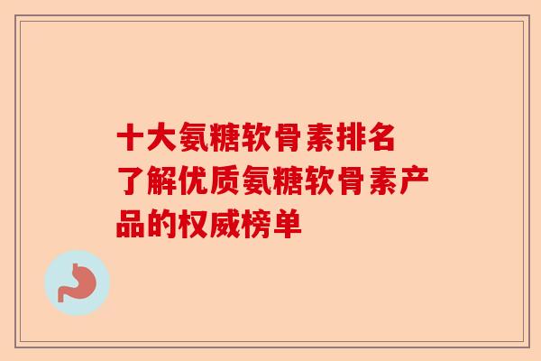 十大氨糖软骨素排名 了解优质氨糖软骨素产品的权威榜单