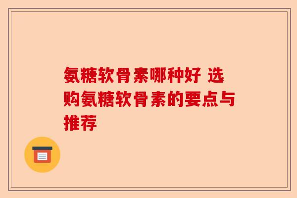 氨糖软骨素哪种好 选购氨糖软骨素的要点与推荐