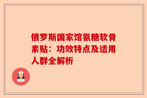 俄罗斯国家馆氨糖软骨素贴：功效特点及适用人群全解析
