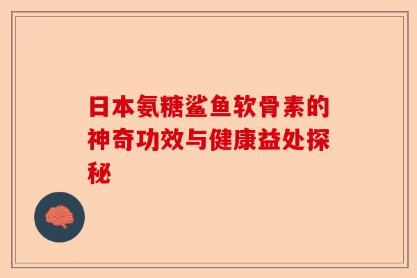 日本氨糖鲨鱼软骨素的神奇功效与健康益处探秘