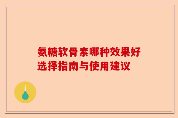 氨糖软骨素哪种效果好选择指南与使用建议