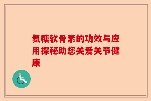 氨糖软骨素的功效与应用探秘助您关爱关节健康