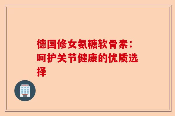德国修女氨糖软骨素：呵护关节健康的优质选择