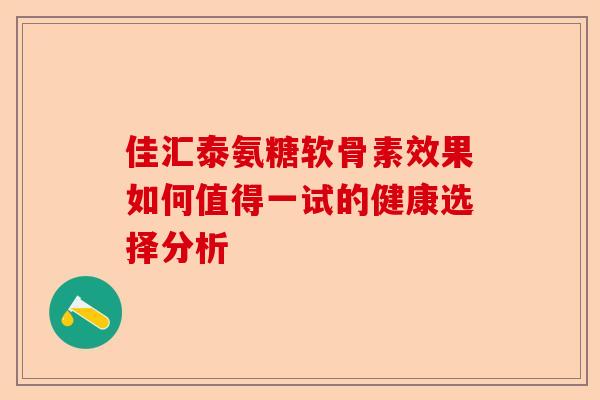佳汇泰氨糖软骨素效果如何值得一试的健康选择分析
