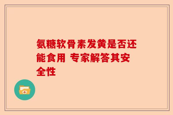 氨糖软骨素发黄是否还能食用 专家解答其安全性