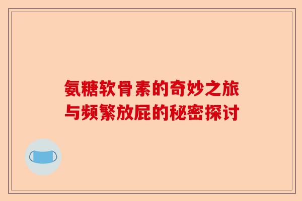 氨糖软骨素的奇妙之旅与频繁放屁的秘密探讨 氨糖软骨素的奇妙之旅与频繁放屁的秘密探讨