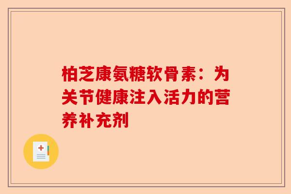 柏芝康氨糖软骨素：为关节健康注入活力的营养补充剂