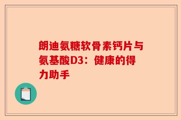 朗迪氨糖软骨素钙片与氨基酸D3：健康的得力助手
