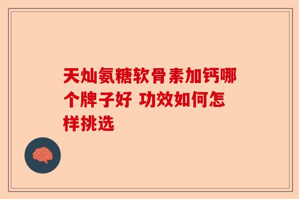 天灿氨糖软骨素加钙哪个牌子好 功效如何怎样挑选