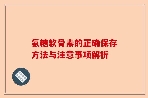 氨糖软骨素的正确保存方法与注意事项解析