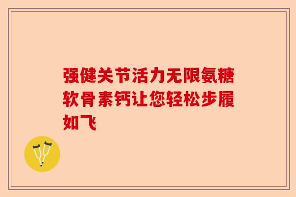 强健关节活力无限氨糖软骨素钙让您轻松步履如飞