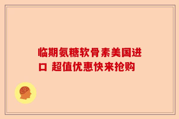 临期氨糖软骨素美国进口 超值优惠快来抢购