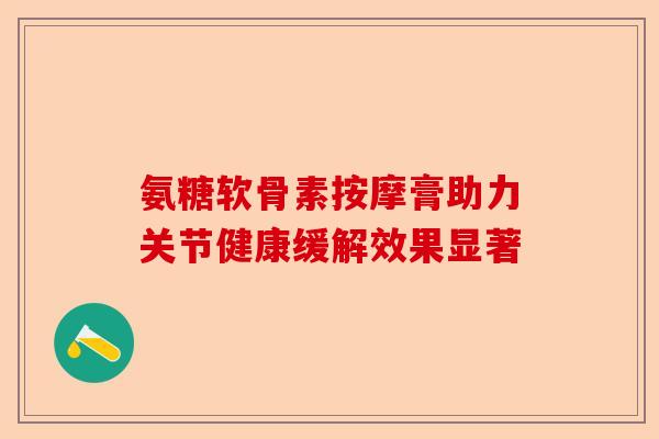 氨糖软骨素按摩膏助力关节健康缓解效果显著